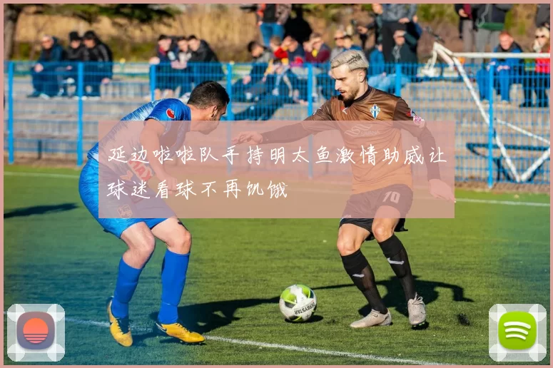 延边啦啦队手持明太鱼激情助威让球迷看球不再饥饿