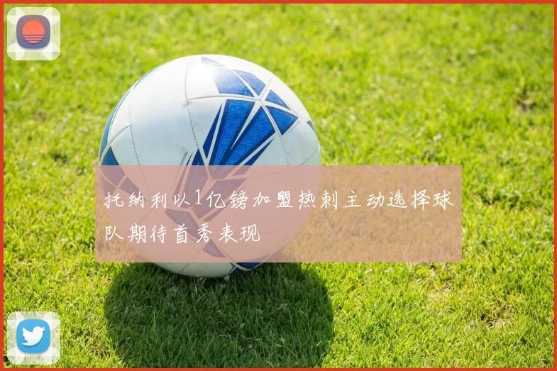 托纳利以1亿镑加盟热刺主动选择球队期待首秀表现