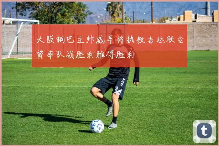大阪钢巴主帅威辛将执教吉达联合曾率队战胜利雅得胜利