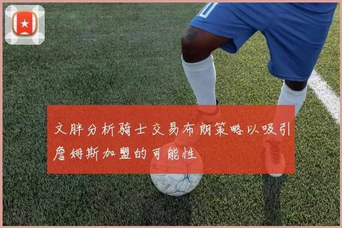 文胖分析骑士交易布朗策略以吸引詹姆斯加盟的可能性
